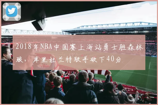2018年NBA中国赛上海站勇士胜森林狼，库里杜兰特联手砍下40分