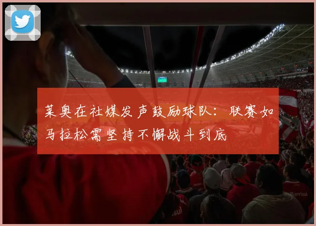 莱奥在社媒发声鼓励球队：联赛如马拉松需坚持不懈战斗到底