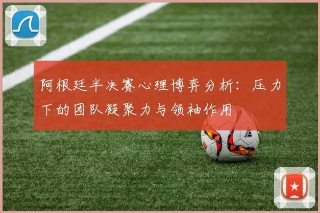 阿根廷半决赛心理博弈分析：压力下的团队凝聚力与领袖作用