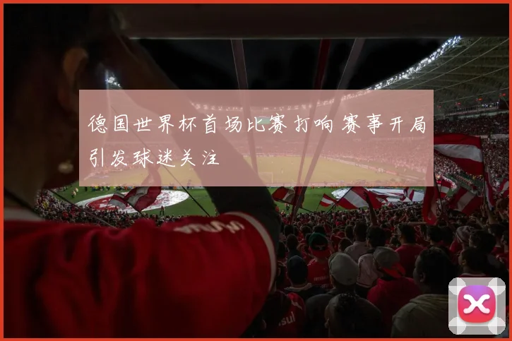 德国世界杯首场比赛打响 赛事开局引发球迷关注