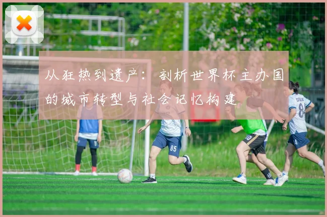 从狂热到遗产：剖析世界杯主办国的城市转型与社会记忆构建