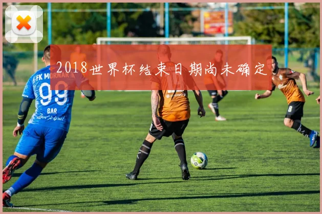 2018世界杯结束日期尚未确定