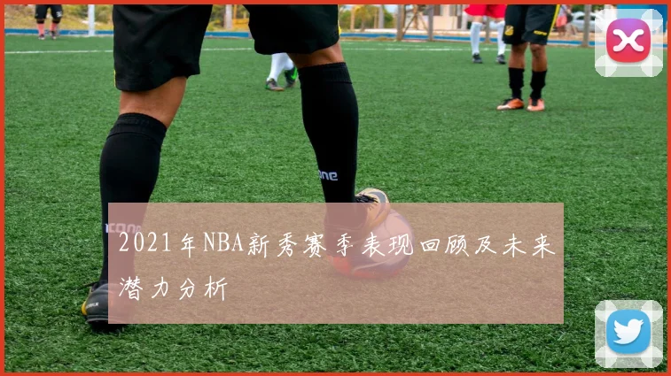 2021年NBA新秀赛季表现回顾及未来潜力分析