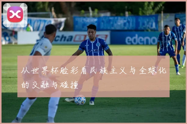 从世界杯脸彩看民族主义与全球化的交融与碰撞