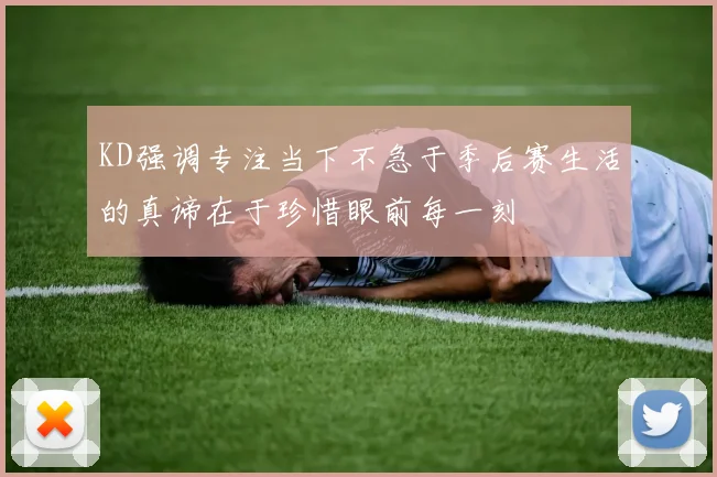 KD强调专注当下不急于季后赛生活的真谛在于珍惜眼前每一刻