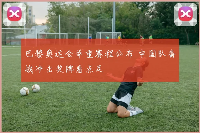 巴黎奥运会举重赛程公布 中国队备战冲击奖牌看点足
