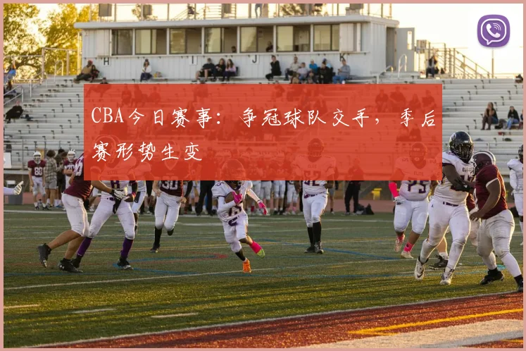CBA今日赛事：争冠球队交手，季后赛形势生变